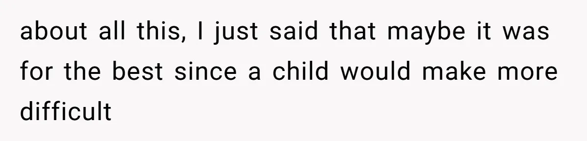 about all this, I just said that maybe it was for the best since a child would make more difficult