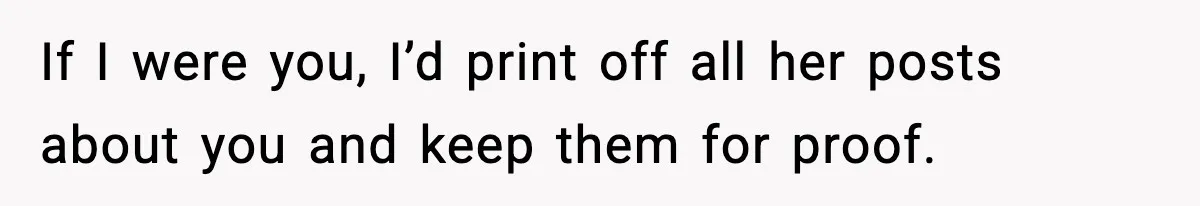 If I were you, I’d print off all her posts about you and keep them for proof.