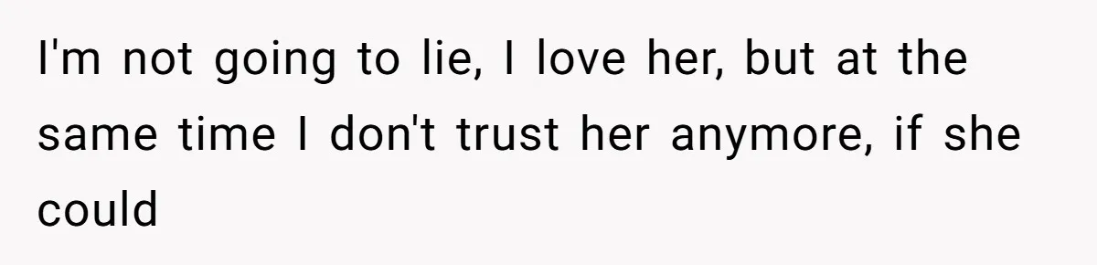 I'm not going to lie, I love her, but at the same time I don't trust her anymore, if she could