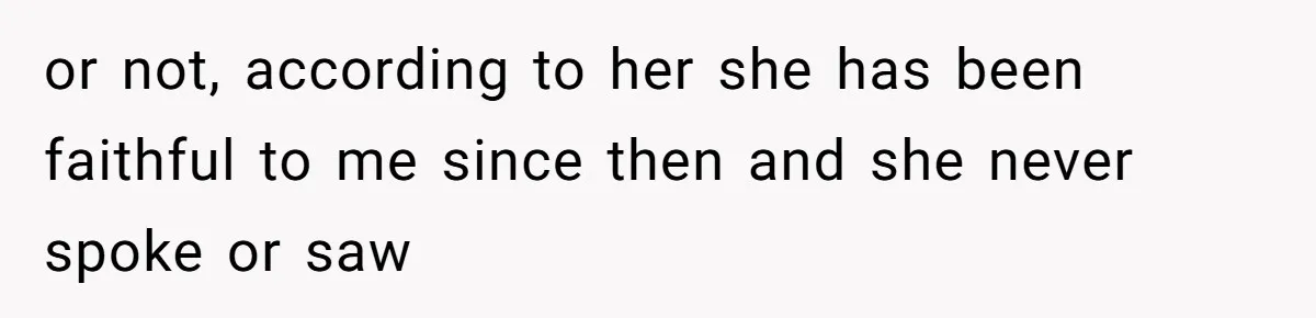 or not, according to her she has been faithful to me since then and she never spoke or saw