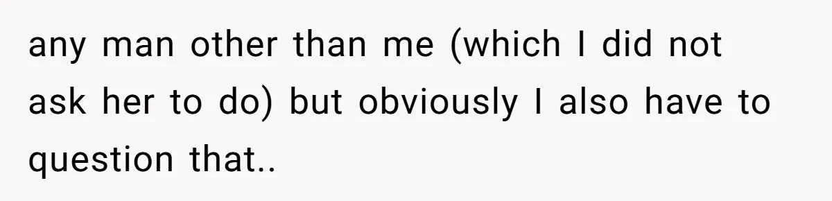 any man other than me (which I did not ask her to do) but obviously I also have to question that.. ​