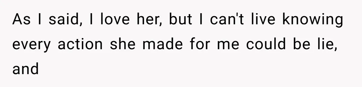 As I said, I love her, but I can't live knowing every action she made for me could be lie, and