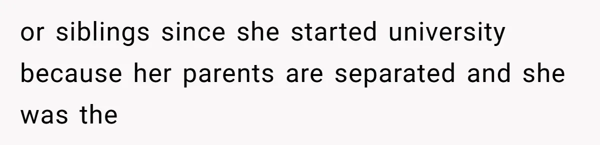 or siblings since she started university because her parents are separated and she was the