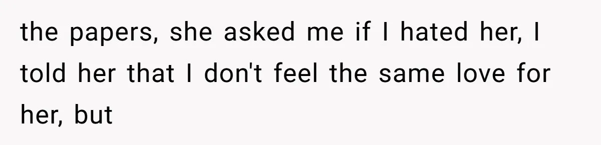 the papers, she asked me if I hated her, I told her that I don't feel the same love for her, but