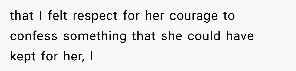 that I felt respect for her courage to confess something that she could have kept for her, I