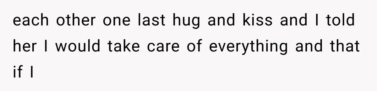 each other one last hug and kiss and I told her I would take care of everything and that if I