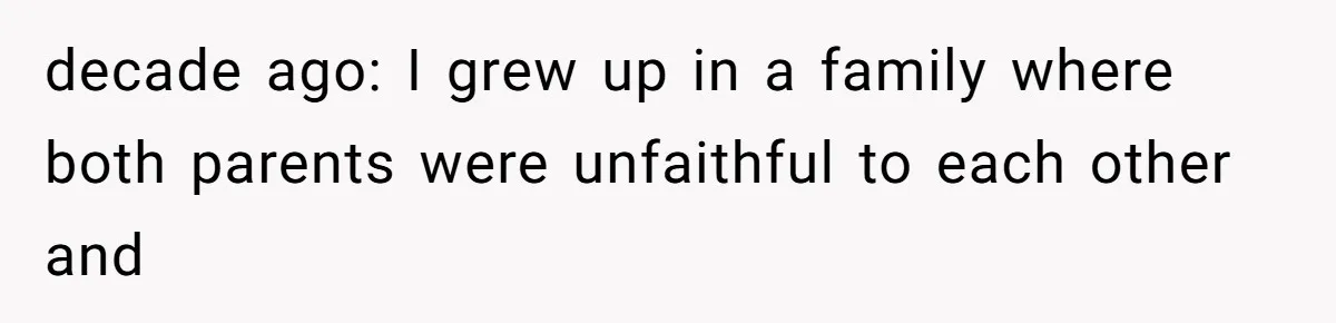 decade ago: I grew up in a family where both parents were unfaithful to each other and