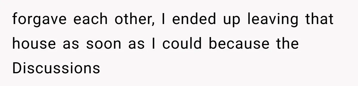 forgave each other, I ended up leaving that house as soon as I could because the Discussions