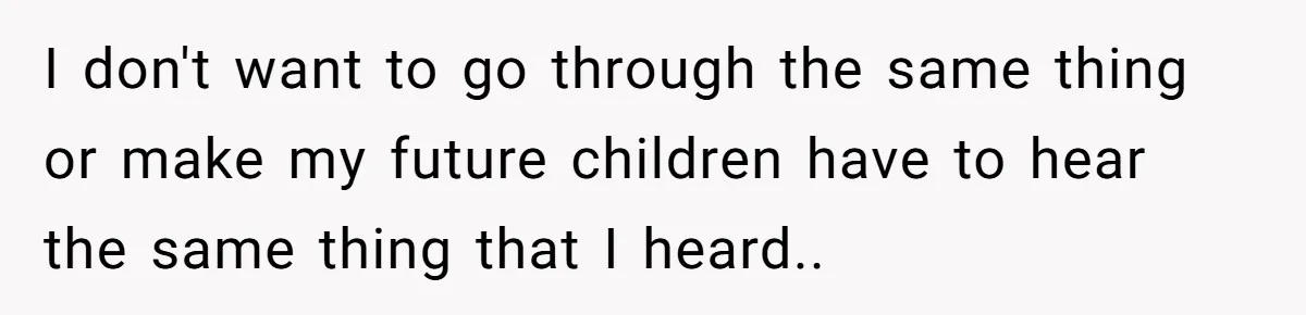 I don't want to go through the same thing or make my future children have to hear the same thing that I heard.. ​