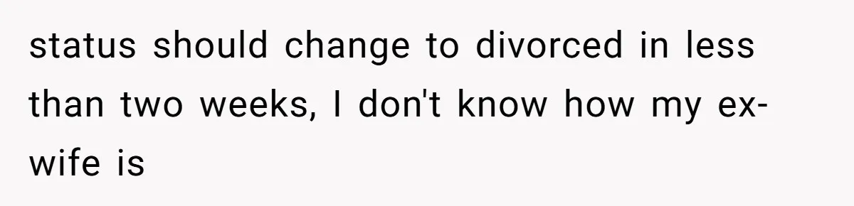 status should change to divorced in less than two weeks, I don't know how my ex-wife is