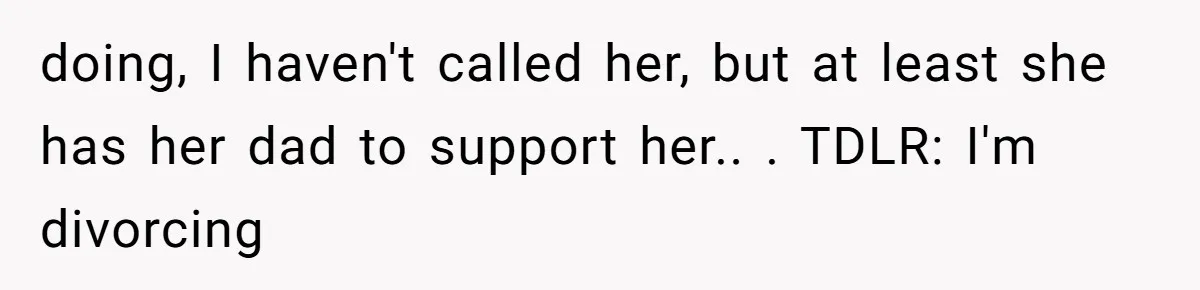 doing, I haven't called her, but at least she has her dad to support her.. ​. TDLR: I'm divorcing