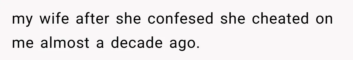 my wife after she confesed she cheated on me almost a decade ago.