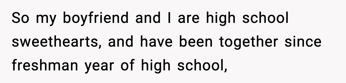 So my boyfriend and I are high school sweethearts, and have been together since freshman year of high school,