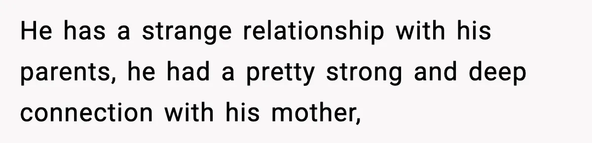 He has a strange relationship with his parents, he had a pretty strong and deep connection with his mother,