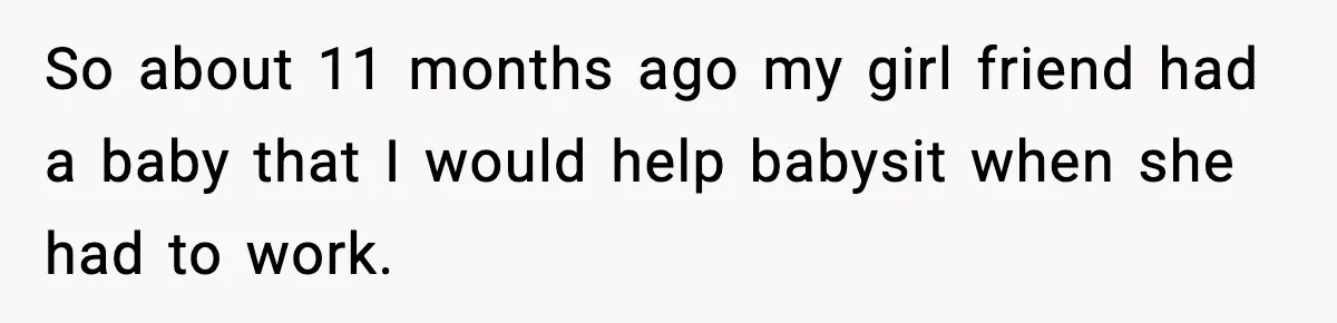So about 11 months ago my girl friend had a baby that I would help babysit when she had to work.