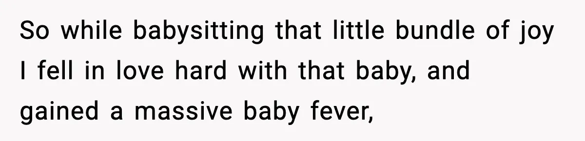 So while babysitting that little bundle of joy I fell in love hard with that baby, and gained a massive baby fever,