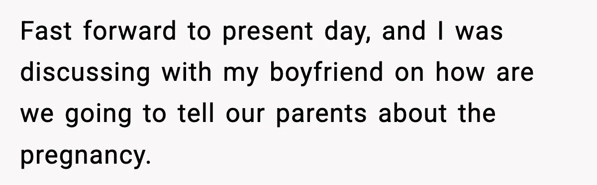 Fast forward to present day, and I was discussing with my boyfriend on how are we going to tell our parents about the pregnancy.