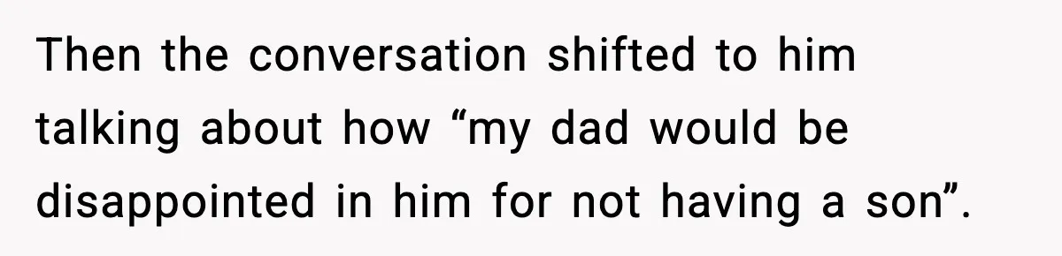 Then the conversation shifted to him talking about how “my dad would be disappointed in him for not having a son”.