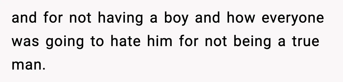 and for not having a boy and how everyone was going to hate him for not being a true man.