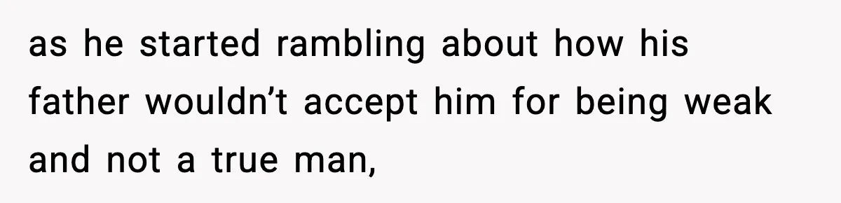 as he started rambling about how his father wouldn’t accept him for being weak and not a true man,