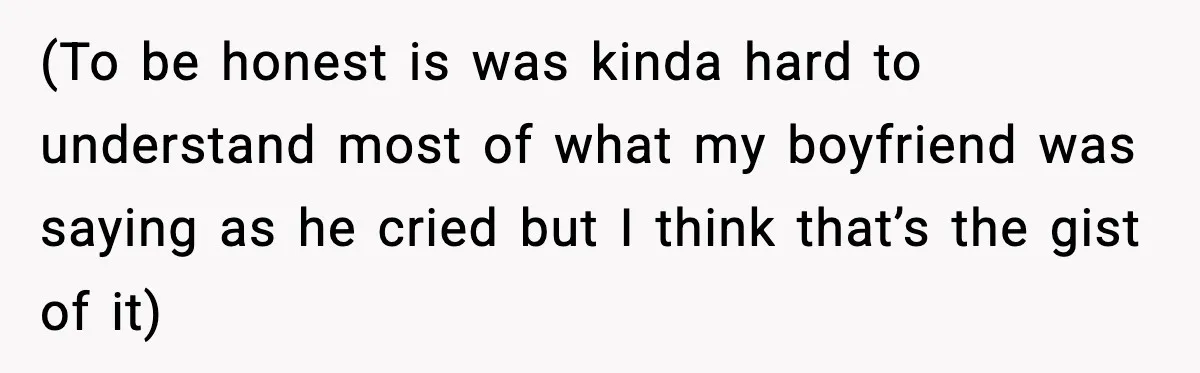 (To be honest is was kinda hard to understand most of what my boyfriend was saying as he cried but I think that’s the gist of it)