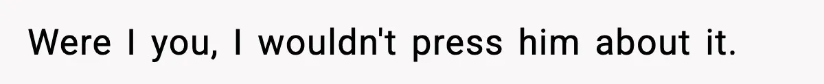 Were I you, I wouldn't press him about it.