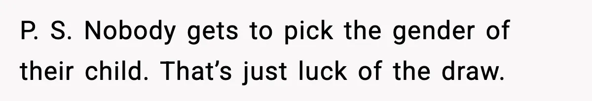 P. S. Nobody gets to pick the gender of their child. That’s just luck of the draw.