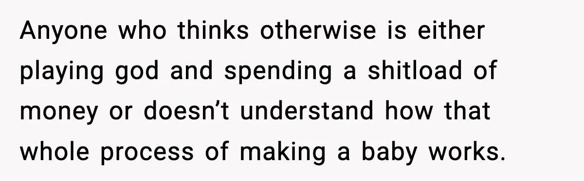 Anyone who thinks otherwise is either playing god and spending a shitload of money or doesn’t understand how that whole process of making a baby works.