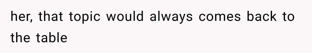 her, that topic would always comes back to the table