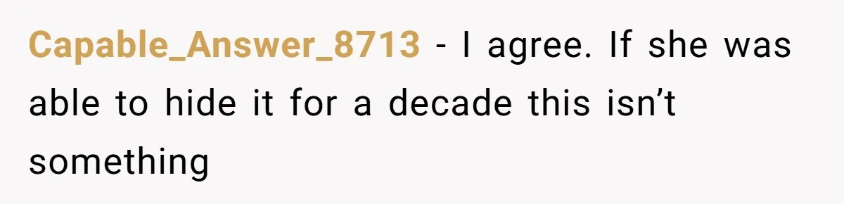 Capable_Answer_8713 − I agree. If she was able to hide it for a decade this isn’t something