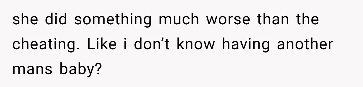 she did something much worse than the cheating. Like i don’t know having another mans baby?