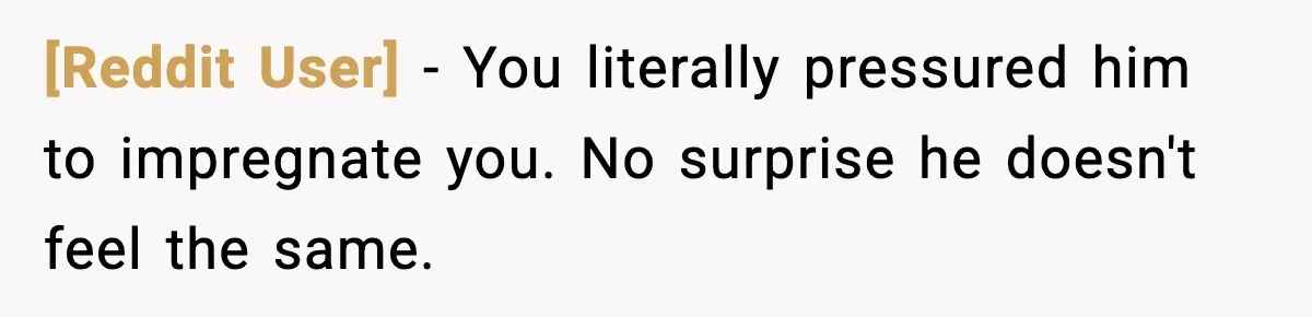 [Reddit User] − You literally pressured him to impregnate you. No surprise he doesn't feel the same.