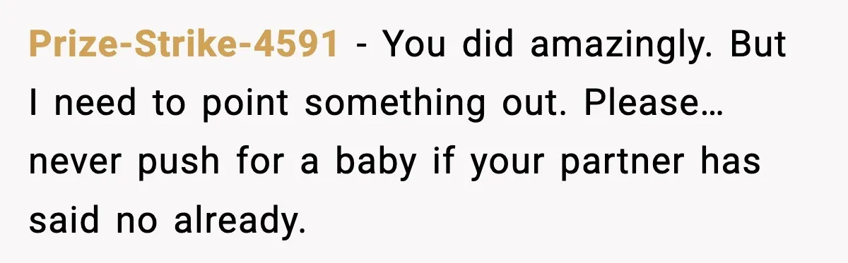 Prize-Strike-4591 − You did amazingly. But I need to point something out. Please… never push for a baby if your partner has said no already.