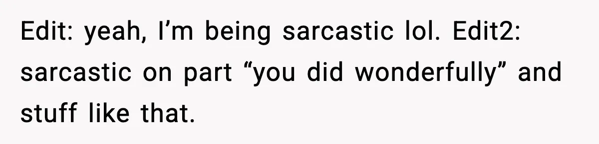 Edit: yeah, I’m being sarcastic lol. Edit2: sarcastic on part “you did wonderfully” and stuff like that.