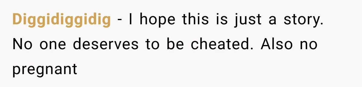 Diggidiggidig − I hope this is just a story. No one deserves to be cheated. Also no pregnant