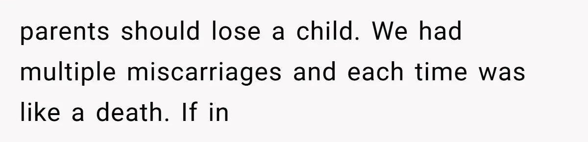 parents should lose a child. We had multiple miscarriages and each time was like a death. If in