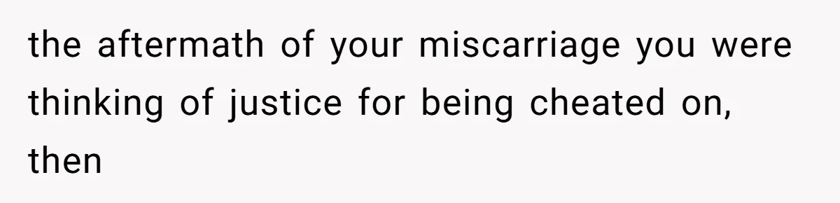 the aftermath of your miscarriage you were thinking of justice for being cheated on, then