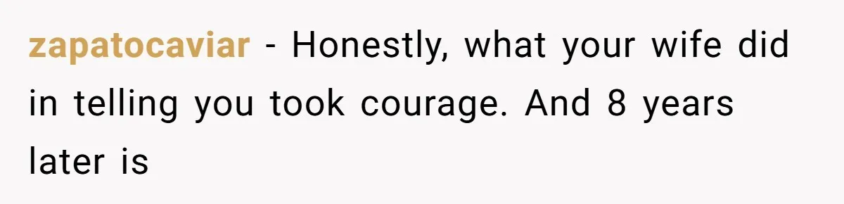 zapatocaviar − Honestly, what your wife did in telling you took courage. And 8 years later is