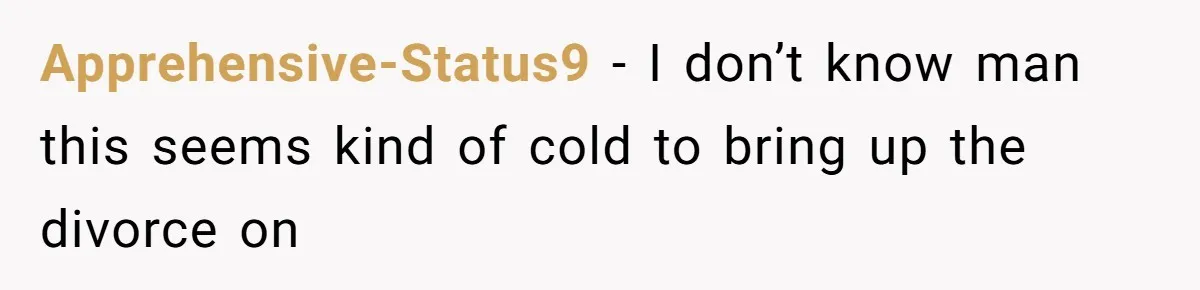Apprehensive-Status9 − I don’t know man this seems kind of cold to bring up the divorce on