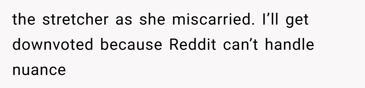 the stretcher as she miscarried. I’ll get downvoted because Reddit can’t handle nuance