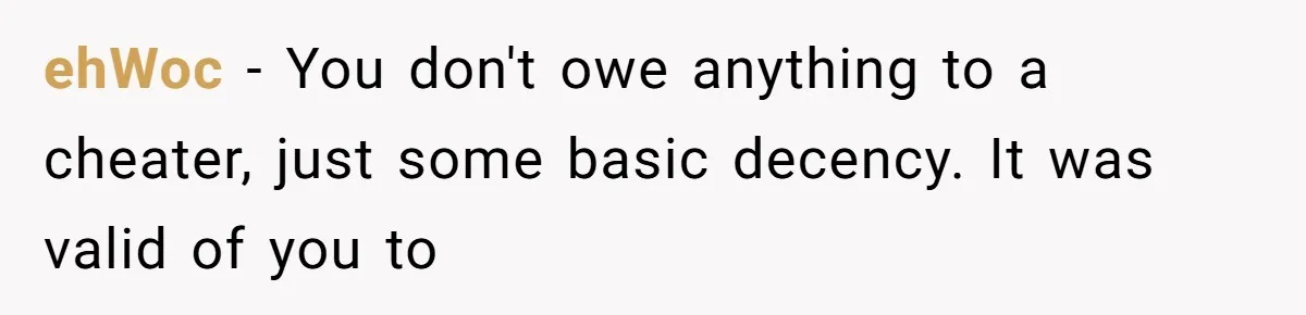 ehWoc − You don't owe anything to a cheater, just some basic decency. It was valid of you to
