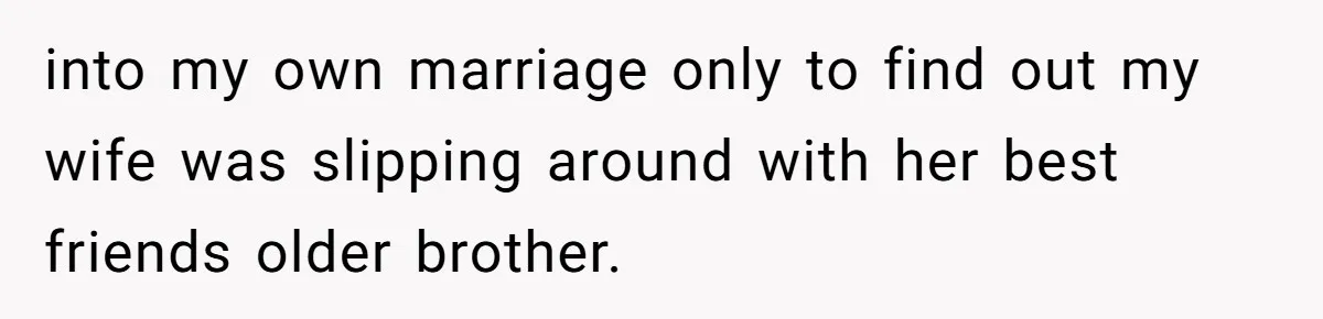 into my own marriage only to find out my wife was slipping around with her best friends older brother.