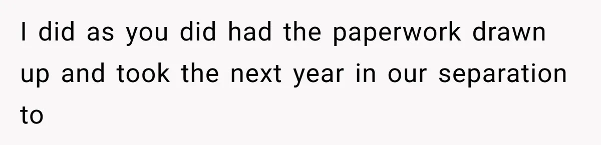 I did as you did had the paperwork drawn up and took the next year in our separation to