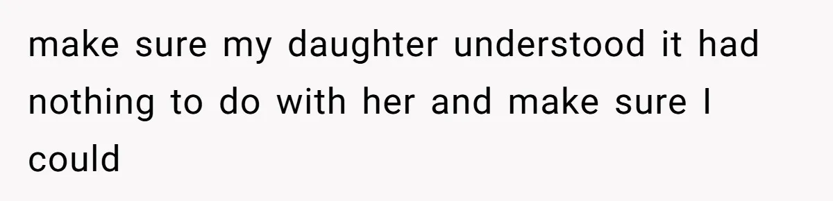 make sure my daughter understood it had nothing to do with her and make sure I could