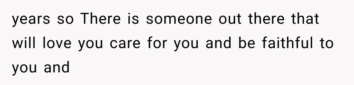 years so There is someone out there that will love you care for you and be faithful to you and