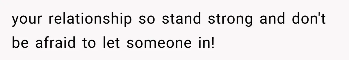 your relationship so stand strong and don't be afraid to let someone in!