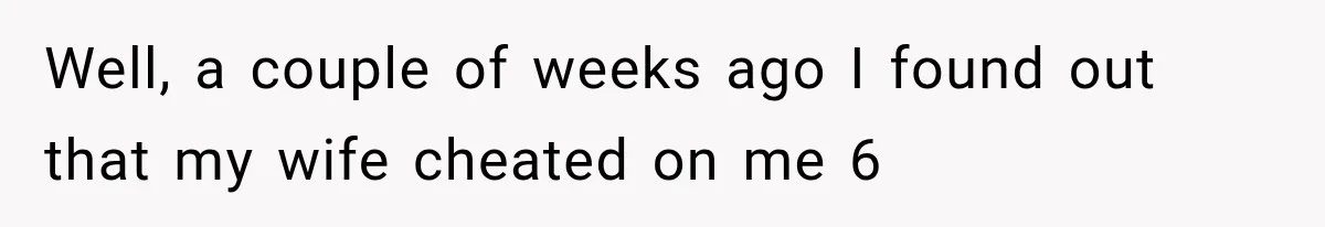Well, a couple of weeks ago I found out that my wife cheated on me 6