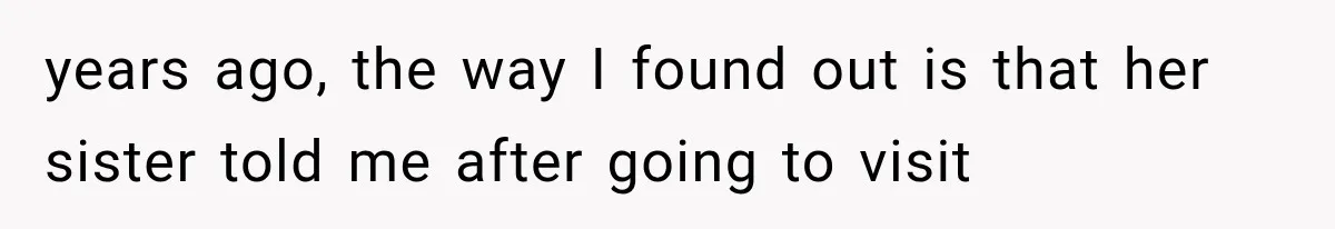 years ago, the way I found out is that her sister told me after going to visit