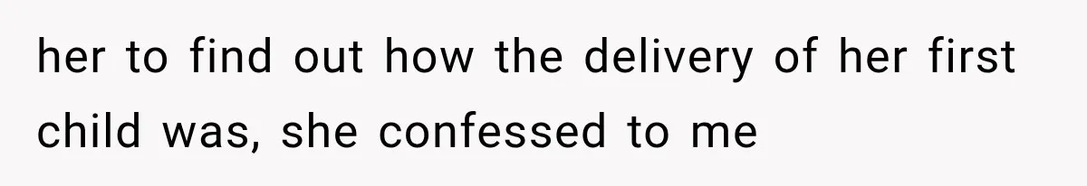her to find out how the delivery of her first child was, she confessed to me