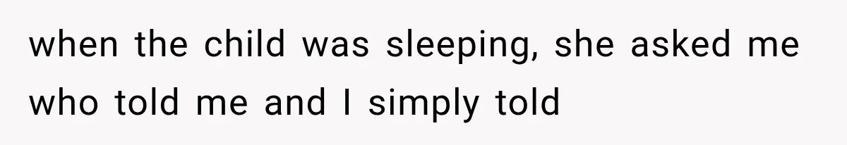 when the child was sleeping, she asked me who told me and I simply told